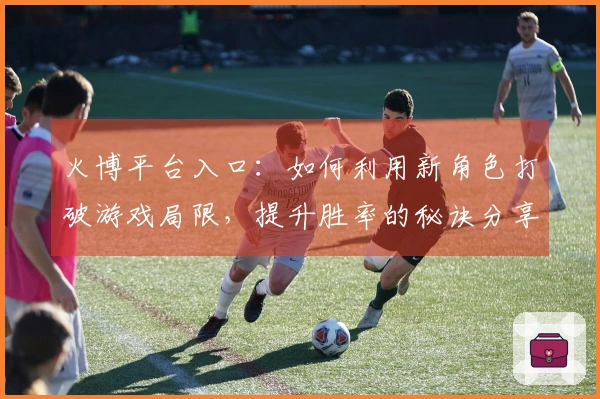 火博平台入口：如何利用新角色打破游戏局限，提升胜率的秘诀分享