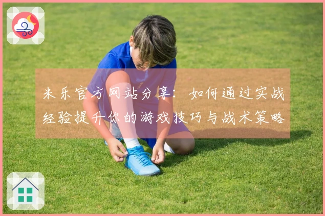 米乐官方网站分享：如何通过实战经验提升你的游戏技巧与战术策略