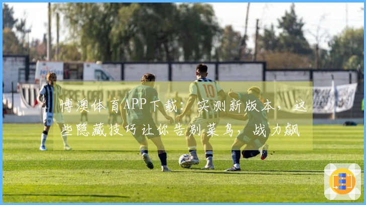 博澳体育APP下载：实测新版本，这些隐藏技巧让你告别菜鸟，战力飙升！