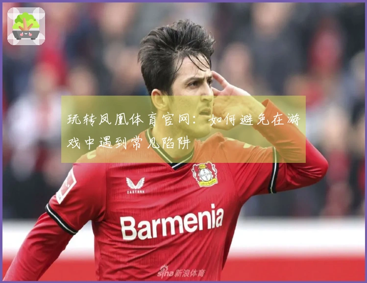 玩转凤凰体育官网：如何避免在游戏中遇到常见陷阱