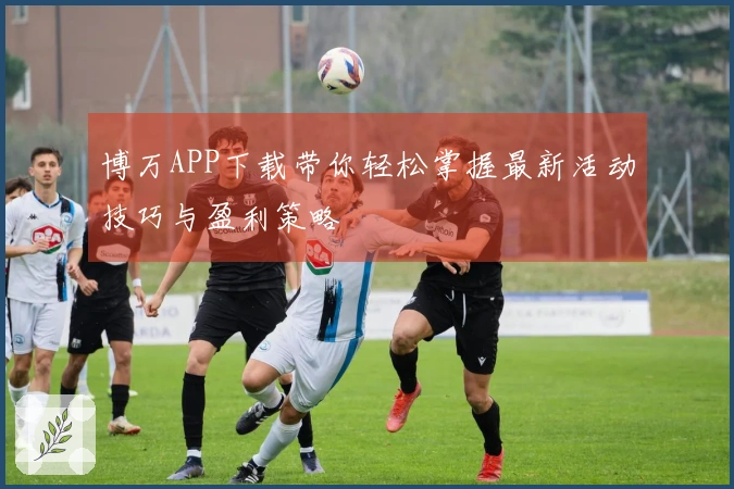 博万APP下载带你轻松掌握最新活动技巧与盈利策略