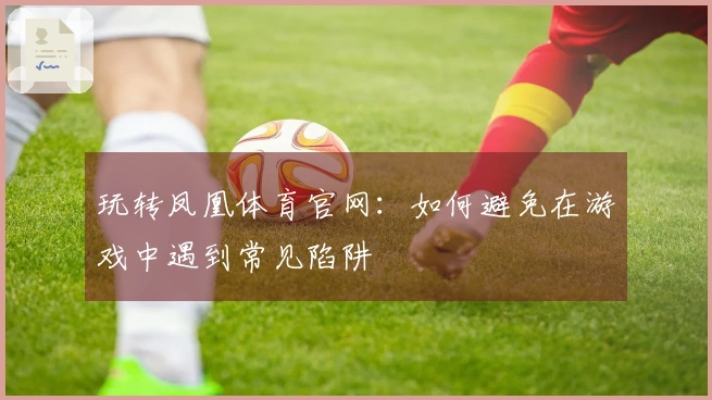 玩转凤凰体育官网：如何避免在游戏中遇到常见陷阱