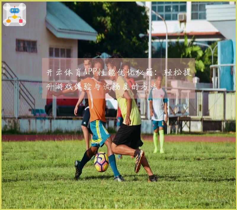 开云体育APP性能优化秘籍：轻松提升游戏体验与流畅度的方法