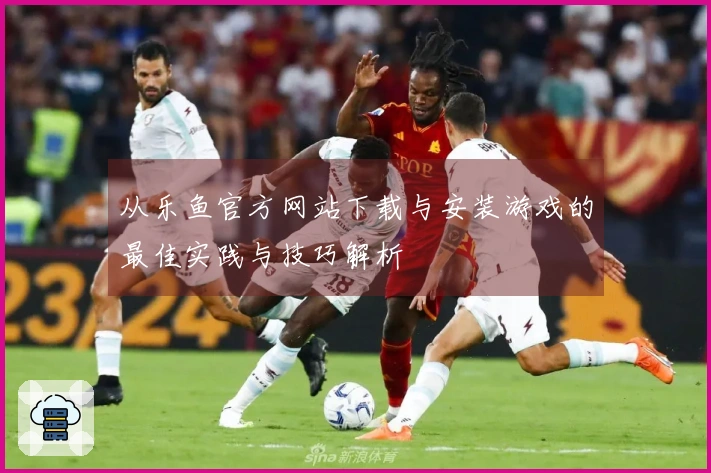 从乐鱼官方网站下载与安装游戏的最佳实践与技巧解析