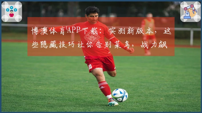 博澳体育APP下载：实测新版本，这些隐藏技巧让你告别菜鸟，战力飙升！