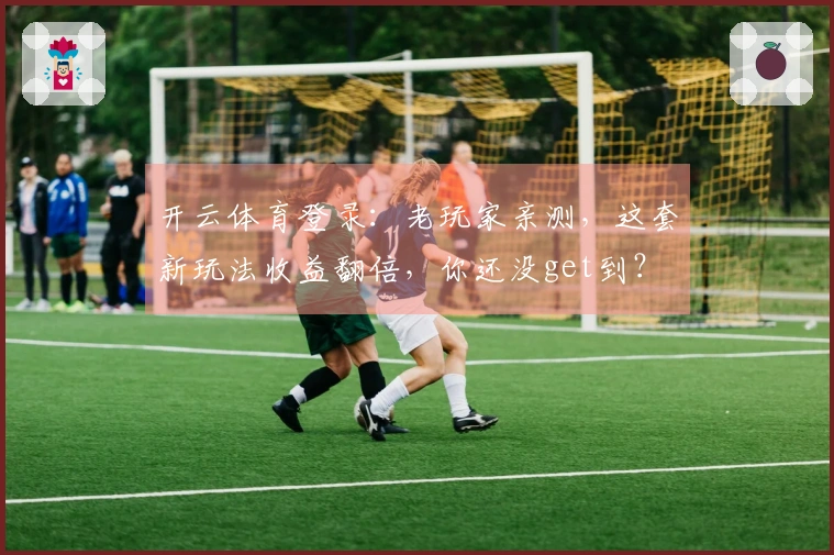 开云体育登录：老玩家亲测，这套新玩法收益翻倍，你还没get到？