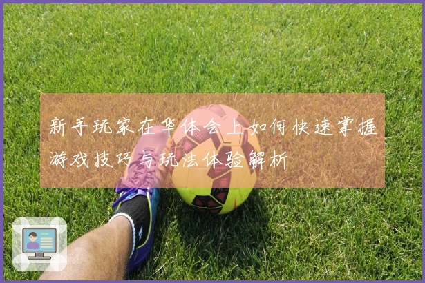 新手玩家在华体会上如何快速掌握游戏技巧与玩法体验解析